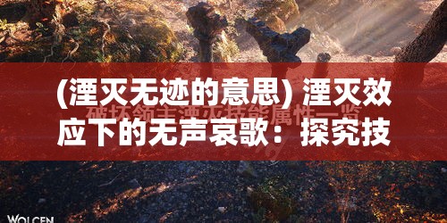 (湮灭无迹的意思) 湮灭效应下的无声哀歌：探究技术进步如何终结传统文化的真实案例分析