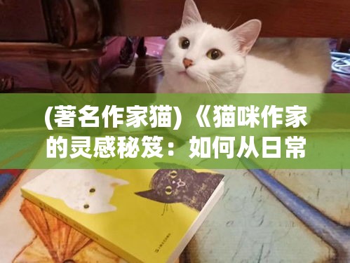 (著名作家猫) 《猫咪作家的灵感秘笈：如何从日常生活中汲取创作灵感》——揭秘猫咪的视角如何改变写作风格与思维模式