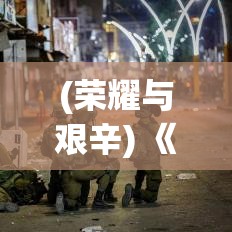 (荣耀与艰辛) 《荣耀与牺牲：以色列国防军团的历史光辉与现代战略挑战》——深入探究以军如何塑造国家安全与全球地位。