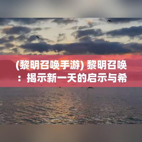 (黎明召唤手游) 黎明召唤：揭示新一天的启示与希望，如何在日出之时找到个人成长与自我反思的机会