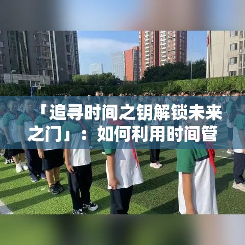 「追寻时间之钥解锁未来之门」：如何利用时间管理，提升效率，开启成功新篇章？