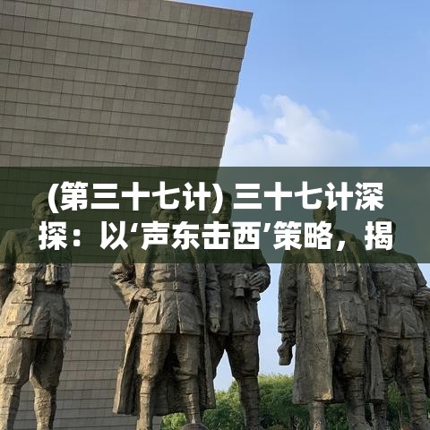 (第三十七计) 三十七计深探：以‘声东击西’策略，揭秘现代商业战术中的运用与成效