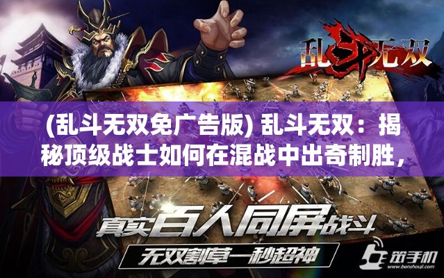 (乱斗无双免广告版) 乱斗无双：揭秘顶级战士如何在混战中出奇制胜，技巧与策略全解析！