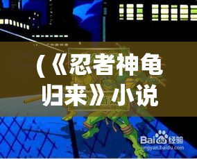 (《忍者神龟归来》小说) 《忍者神龟归来：揭秘四大龟兄弟的家族秘密与新冒险》——一场跨越时空的壮观之旅！