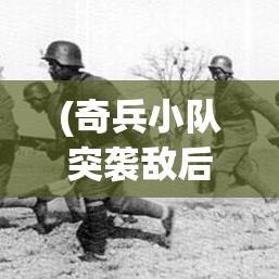 (奇兵小队突袭敌后是哪一集) 奇兵小队突袭敌后：如何在复杂地形中实施秘密行动并取得胜利