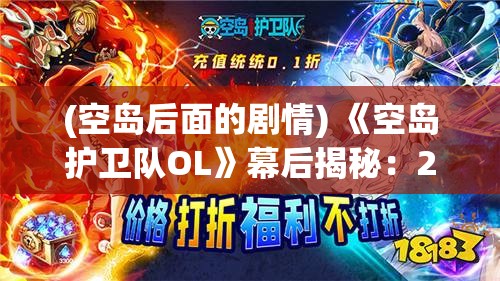 (空岛后面的剧情) 《空岛护卫队OL》幕后揭秘：2022手游大作的制作过程与关键创新点解析