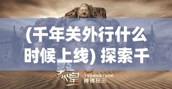 (千年关外行什么时候上线) 探索千年关外之旅：揭秘边疆文化与自然之美的融合