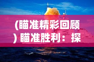 (瞄准精彩回顾) 瞄准胜利：探究进击炮炮兵在现代战争中的战术转变与重要作用