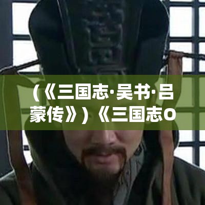 (《三国志·吴书·吕蒙传》) 《三国志Online：策略与智谋的在线天梯》——掌握战略，角逐英雄榜，实现霸业梦想！